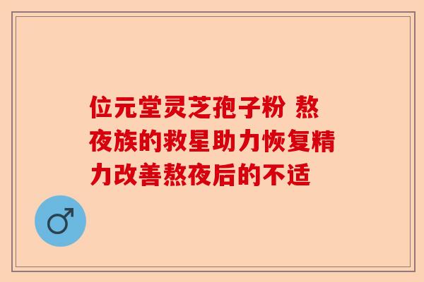 位元堂灵芝孢子粉 熬夜族的救星助力恢复精力改善熬夜后的不适-第1张图片-卓越灵芝孢子粉