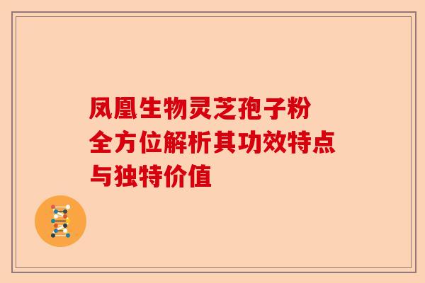 凤凰生物灵芝孢子粉 全方位解析其功效特点与独特价值-第1张图片-卓越灵芝孢子粉