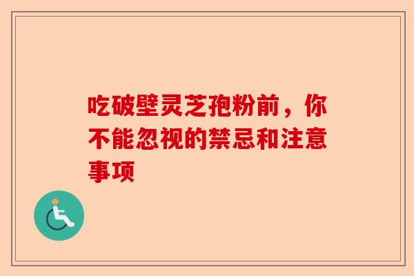 吃破壁灵芝孢粉前，你不能忽视的禁忌和注意事项-第1张图片-卓越灵芝孢子粉