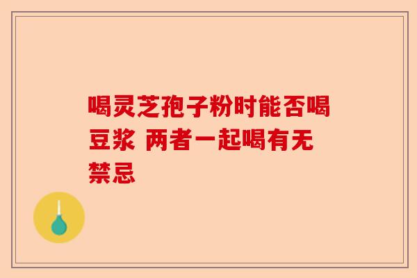 喝灵芝孢子粉时能否喝豆浆 两者一起喝有无禁忌-第1张图片-卓越灵芝孢子粉