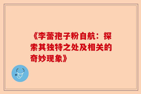 《李蕾孢子粉自航：探索其独特之处及相关的奇妙现象》-第1张图片-卓越灵芝孢子粉