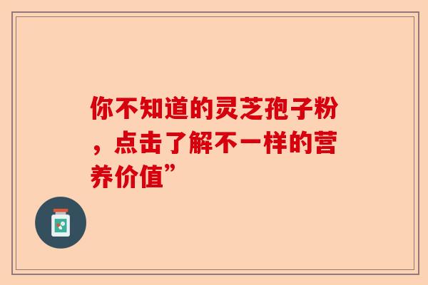 你不知道的灵芝孢子粉，点击了解不一样的营养价值”-第1张图片-卓越灵芝孢子粉