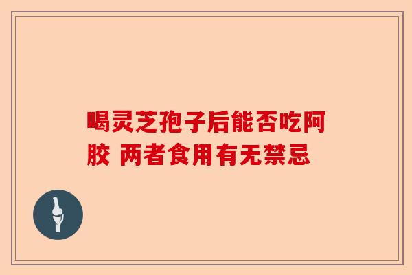 喝灵芝孢子后能否吃阿胶 两者食用有无禁忌-第1张图片-卓越灵芝孢子粉