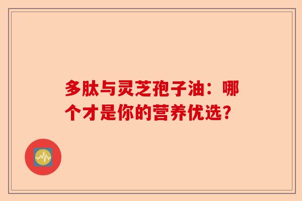 多肽与灵芝孢子油：哪个才是你的营养优选？-第1张图片-卓越灵芝孢子粉