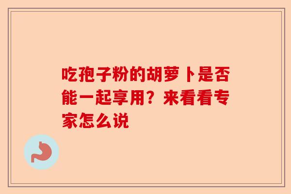 吃孢子粉的胡萝卜是否能一起享用？来看看专家怎么说-第1张图片-卓越灵芝孢子粉