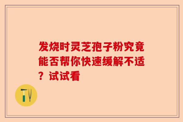 发烧时灵芝孢子粉究竟能否帮你快速缓解不适？试试看-第1张图片-卓越灵芝孢子粉