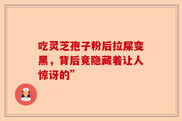 吃灵芝孢子粉后拉屎变黑，背后竟隐藏着让人惊讶的”-第1张图片-卓越灵芝孢子粉