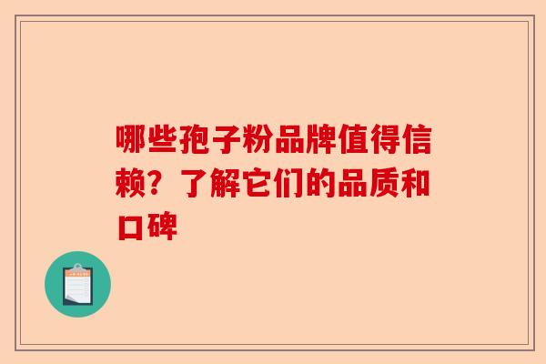 哪些孢子粉品牌值得信赖？了解它们的品质和口碑-第1张图片-卓越灵芝孢子粉