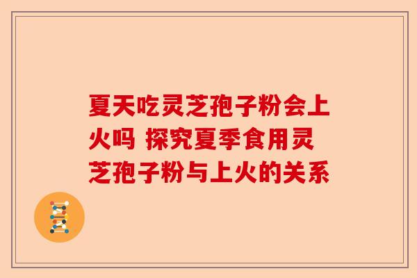 夏天吃灵芝孢子粉会上火吗 探究夏季食用灵芝孢子粉与上火的关系-第1张图片-卓越灵芝孢子粉