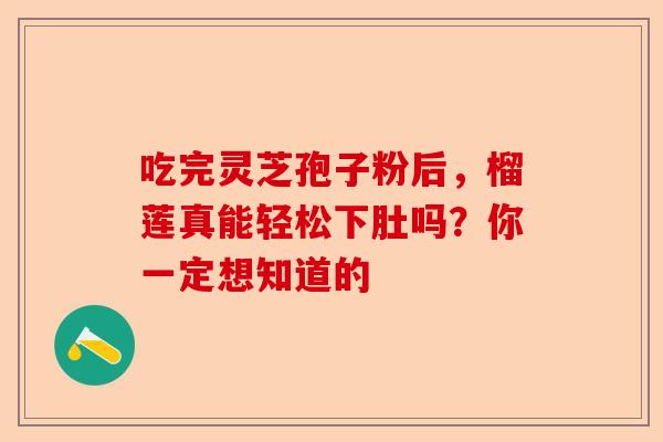 吃完灵芝孢子粉后,榴莲真能轻松下肚吗?你一定想知道的-第1张图片-卓越灵芝孢子粉 吃完灵芝孢子粉后,榴莲真能轻松下肚吗?你一定想知道的-第1张图片-卓越灵芝孢子粉