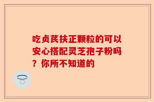 吃贞芪扶正颗粒的可以安心搭配灵芝孢子粉吗？你所不知道的-第1张图片-卓越灵芝孢子粉