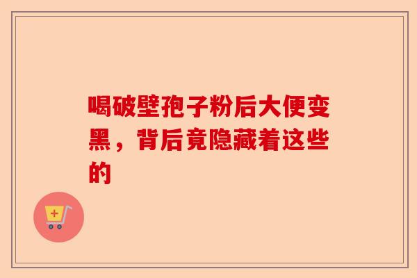 喝破壁孢子粉后大便变黑，背后竟隐藏着这些的-第1张图片-卓越灵芝孢子粉