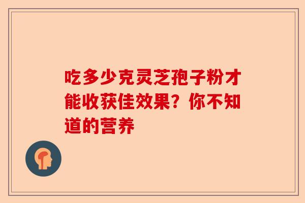 吃多少克灵芝孢子粉才能收获佳效果?你不知道的营养-第1张图片-卓越灵芝孢子粉 吃多少克灵芝孢子粉才能收获佳效果?你不知道的营养-第1张图片-卓越灵芝孢子粉
