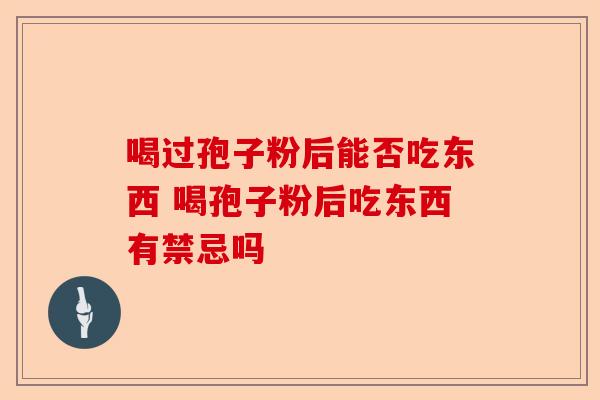 喝过孢子粉后能否吃东西 喝孢子粉后吃东西有禁忌吗-第1张图片-卓越灵芝孢子粉