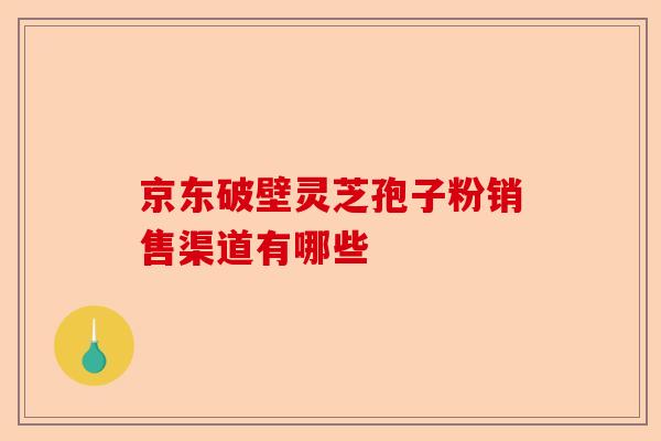 京东破壁灵芝孢子粉销售渠道有哪些-第1张图片-卓越灵芝孢子粉