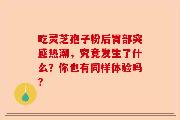 吃灵芝孢子粉后胃部突感热潮，究竟发生了什么？你也有同样体验吗？-第1张图片-卓越灵芝孢子粉