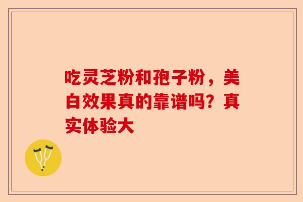 吃灵芝粉和孢子粉，美白效果真的靠谱吗？真实体验大-第1张图片-卓越灵芝孢子粉