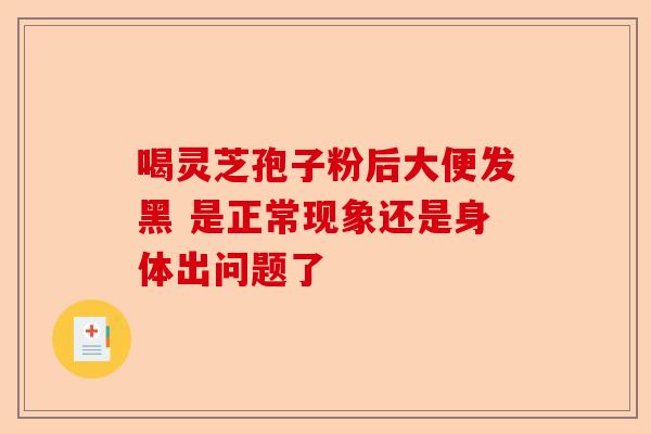 喝灵芝孢子粉后大便发黑 是正常现象还是身体出问题了-第1张图片-卓越灵芝孢子粉