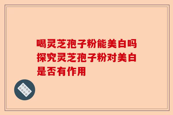 喝灵芝孢子粉能美白吗探究灵芝孢子粉对美白是否有作用-第1张图片-卓越灵芝孢子粉