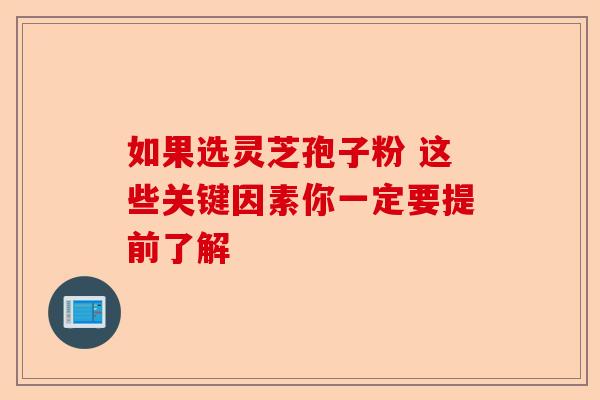 如果选灵芝孢子粉 这些关键因素你一定要提前了解-第1张图片-卓越灵芝孢子粉