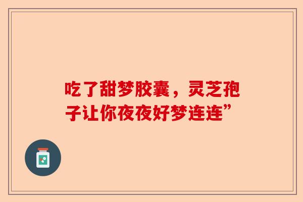 吃了甜梦胶囊，灵芝孢子让你夜夜好梦连连”-第1张图片-卓越灵芝孢子粉