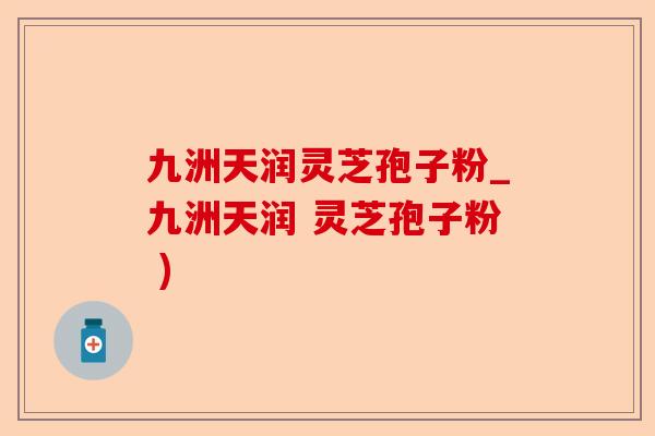 九洲天润灵芝孢子粉_九洲天润 灵芝孢子粉 )-第1张图片-卓越灵芝孢子粉