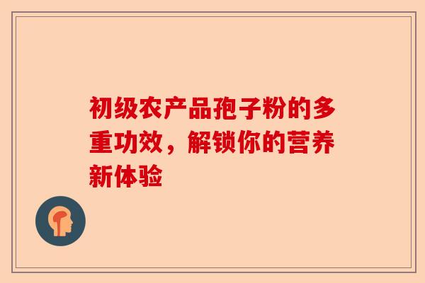 初级农产品孢子粉的多重功效，解锁你的营养新体验-第1张图片-卓越灵芝孢子粉