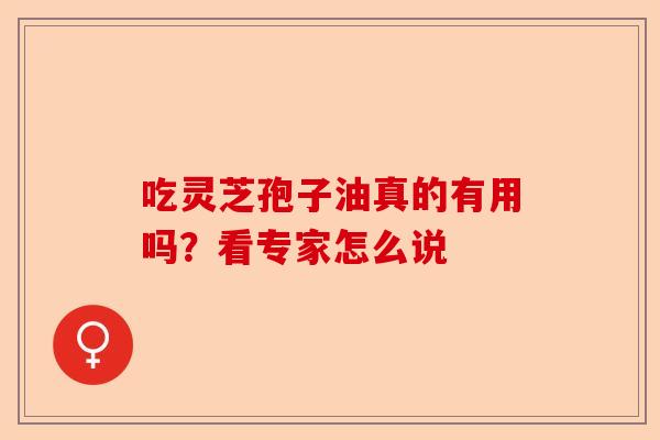 吃灵芝孢子油真的有用吗？看专家怎么说-第1张图片-卓越灵芝孢子粉