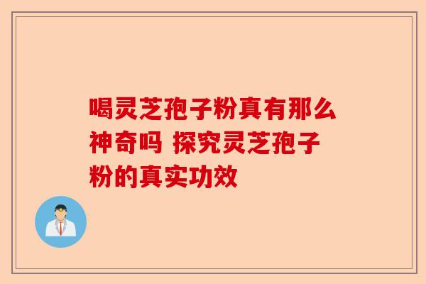 喝灵芝孢子粉真有那么神奇吗 探究灵芝孢子粉的真实功效-第1张图片-卓越灵芝孢子粉