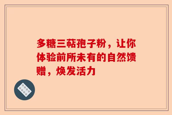 多糖三萜孢子粉，让你体验前所未有的自然馈赠，焕发活力-第1张图片-卓越灵芝孢子粉