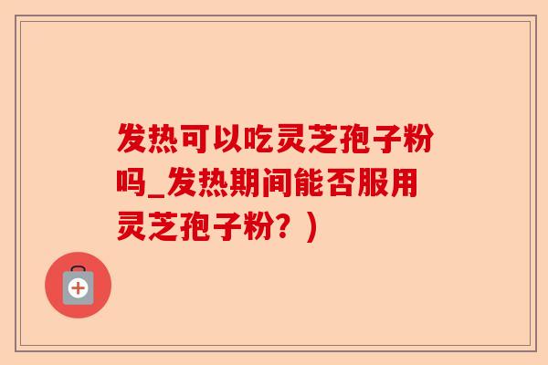 发热可以吃灵芝孢子粉吗_发热期间能否服用灵芝孢子粉？)-第1张图片-卓越灵芝孢子粉