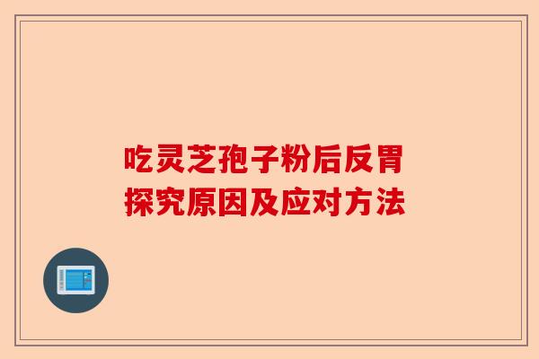 吃灵芝孢子粉后反胃 探究原因及应对方法-第1张图片-卓越灵芝孢子粉