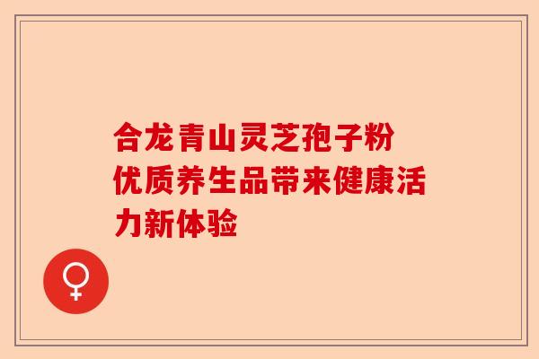 合龙青山灵芝孢子粉 优质养生品带来健康活力新体验-第1张图片-卓越灵芝孢子粉