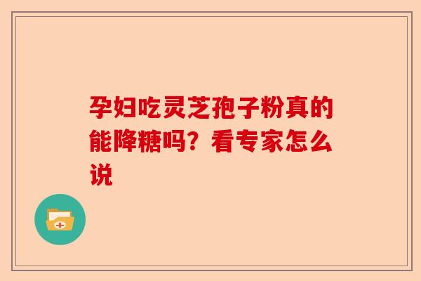 孕妇吃灵芝孢子粉真的能降糖吗？看专家怎么说-第1张图片-卓越灵芝孢子粉