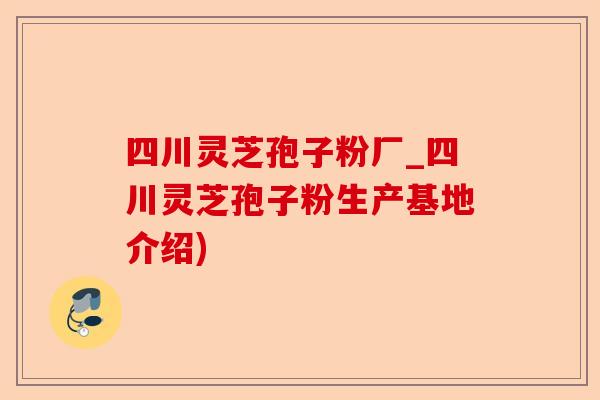 四川灵芝孢子粉厂_四川灵芝孢子粉生产基地介绍)-第1张图片-卓越灵芝孢子粉