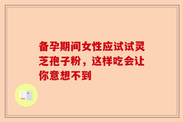 备孕期间女性应试试灵芝孢子粉，这样吃会让你意想不到-第1张图片-卓越灵芝孢子粉