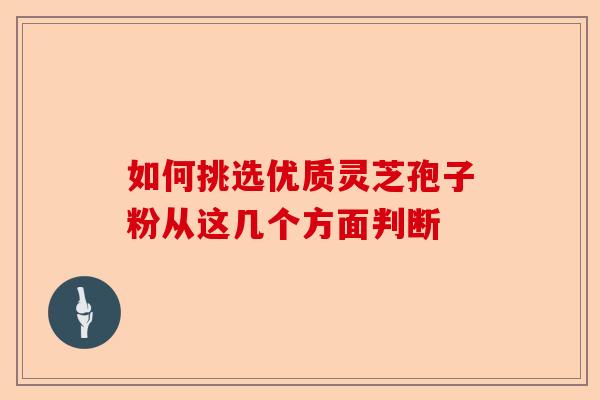 如何挑选优质灵芝孢子粉从这几个方面判断-第1张图片-卓越灵芝孢子粉 如何挑选优质灵芝孢子粉从这几个方面判断-第1张图片-卓越灵芝孢子粉