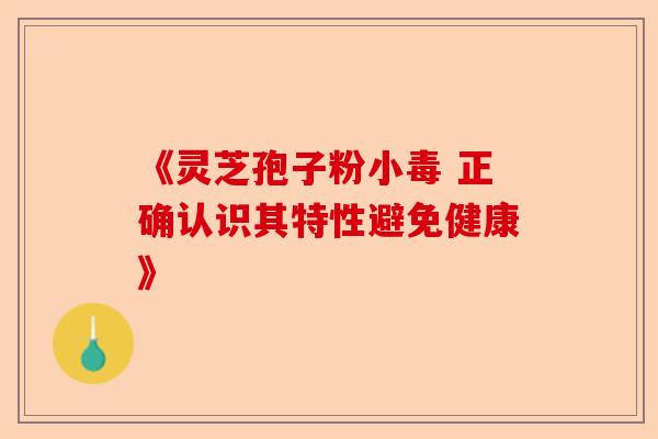 《灵芝孢子粉小毒 正确认识其特性避免健康》-第1张图片-卓越灵芝孢子粉