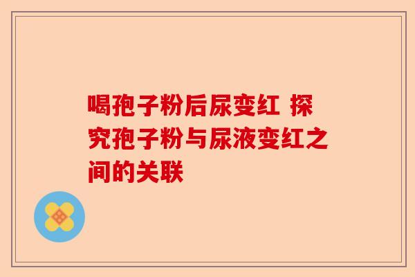 喝孢子粉后尿变红 探究孢子粉与尿液变红之间的关联-第1张图片-卓越灵芝孢子粉