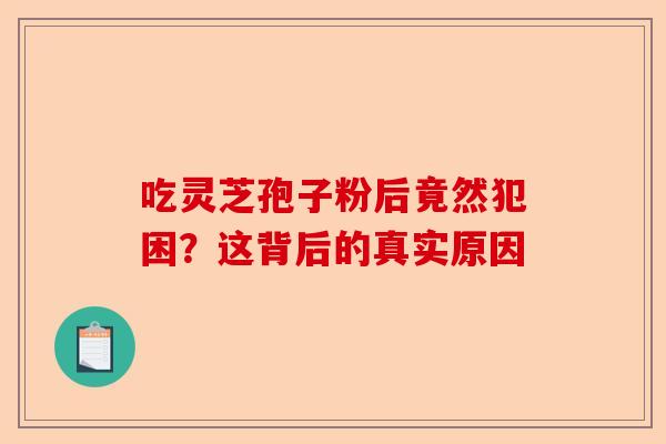 吃灵芝孢子粉后竟然犯困？这背后的真实原因-第1张图片-卓越灵芝孢子粉