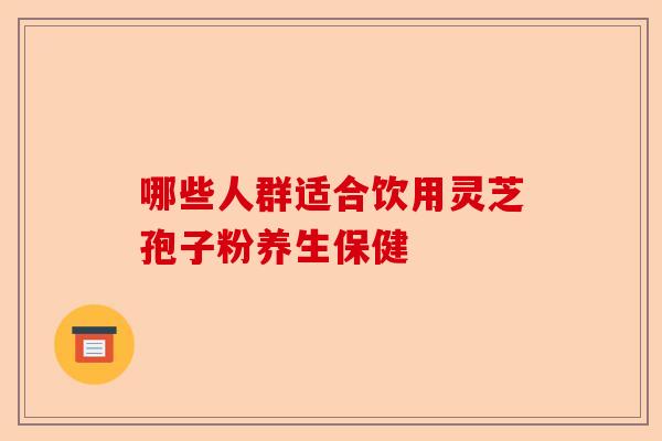 哪些人群适合饮用灵芝孢子粉养生保健-第1张图片-卓越灵芝孢子粉