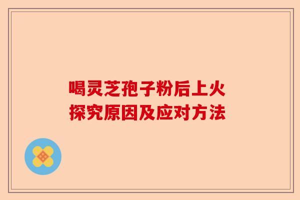 喝灵芝孢子粉后上火 探究原因及应对方法-第1张图片-卓越灵芝孢子粉