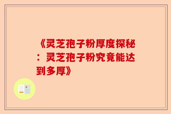 《灵芝孢子粉厚度探秘：灵芝孢子粉究竟能达到多厚》-第1张图片-卓越灵芝孢子粉