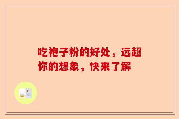吃袍子粉的好处，远超你的想象，快来了解-第1张图片-卓越灵芝孢子粉