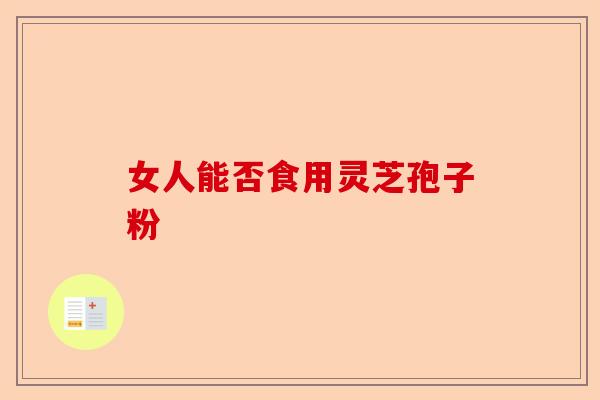 女人能否食用灵芝孢子粉-第1张图片-卓越灵芝孢子粉 女人能否食用灵芝孢子粉-第1张图片-卓越灵芝孢子粉