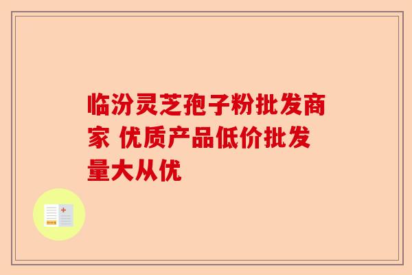 临汾灵芝孢子粉批发商家 优质产品低价批发量大从优-第1张图片-卓越灵芝孢子粉