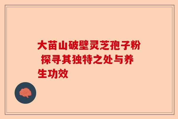 大苗山破壁灵芝孢子粉 探寻其独特之处与养生功效-第1张图片-卓越灵芝孢子粉