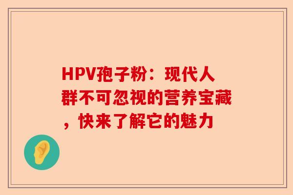 HPV孢子粉：现代人群不可忽视的营养宝藏，快来了解它的魅力-第1张图片-卓越灵芝孢子粉