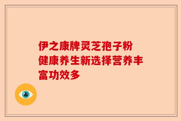 伊之康牌灵芝孢子粉 健康养生新选择营养丰富功效多-第1张图片-卓越灵芝孢子粉