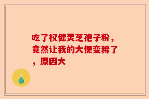 吃了权健灵芝孢子粉，竟然让我的大便变稀了，原因大-第1张图片-卓越灵芝孢子粉